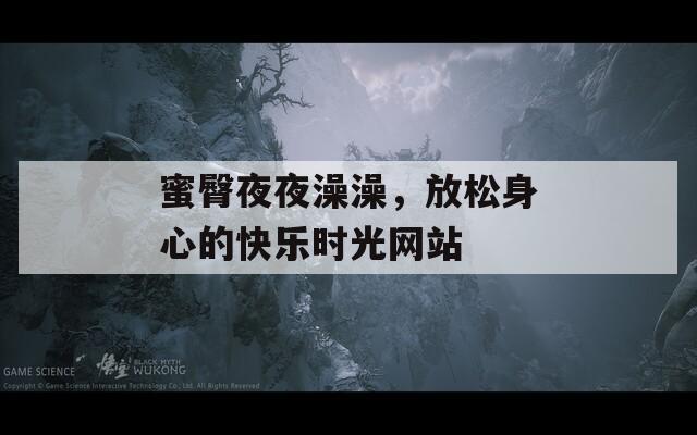 蜜臀夜夜澡澡，放松身心的快樂時光網(wǎng)站