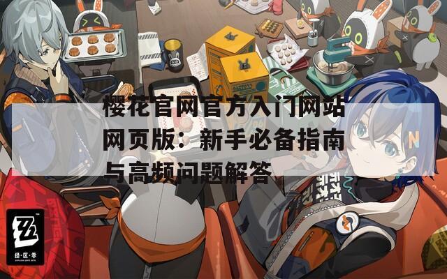 櫻花官網(wǎng)官方入門網(wǎng)站網(wǎng)頁版：新手必備指南與高頻問題解答