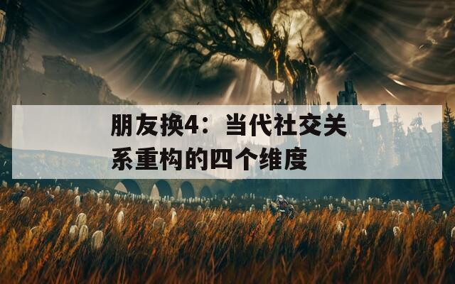 朋友換4：當(dāng)代社交關(guān)系重構(gòu)的四個維度