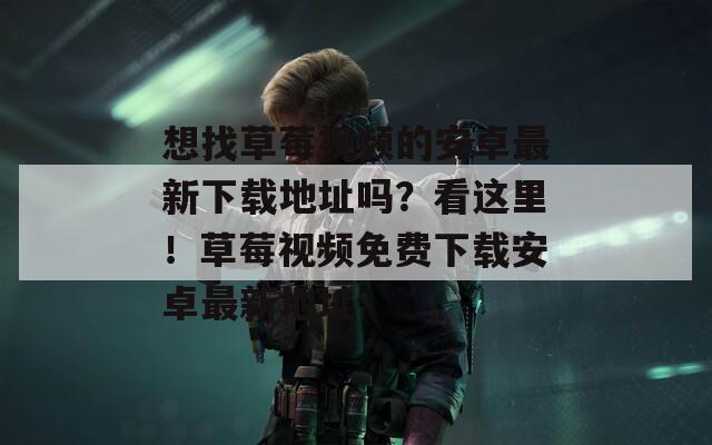 想找草莓視頻的安卓最新下載地址嗎？看這里！草莓視頻免費下載安卓最新地址