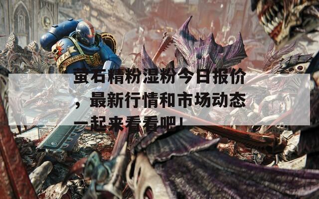 螢石精粉濕粉今日?qǐng)?bào)價(jià)，最新行情和市場(chǎng)動(dòng)態(tài)一起來(lái)看看吧！