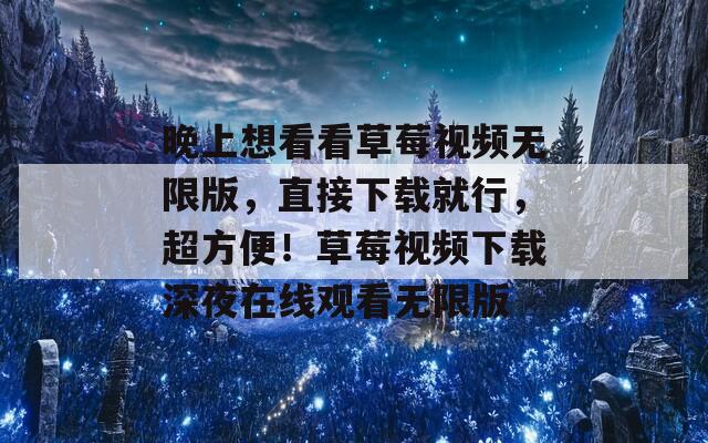 晚上想看看草莓視頻無限版，直接下載就行，超方便！草莓視頻下載深夜在線觀看無限版