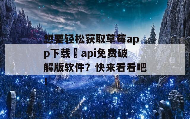 想要輕松獲取草莓a(chǎn)pp下載汅api免費(fèi)破解版軟件？快來看看吧！