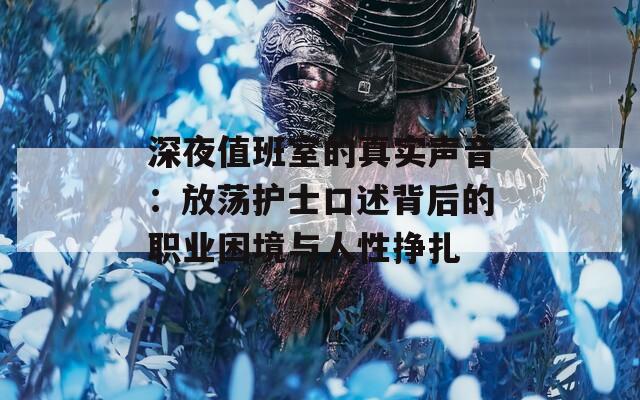 深夜值班室的真實聲音：放蕩護士口述背后的職業(yè)困境與人性掙扎