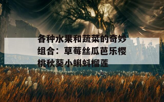 各種水果和蔬菜的奇妙組合：草莓絲瓜芭樂(lè)櫻桃秋葵小蝌蚪榴蓮