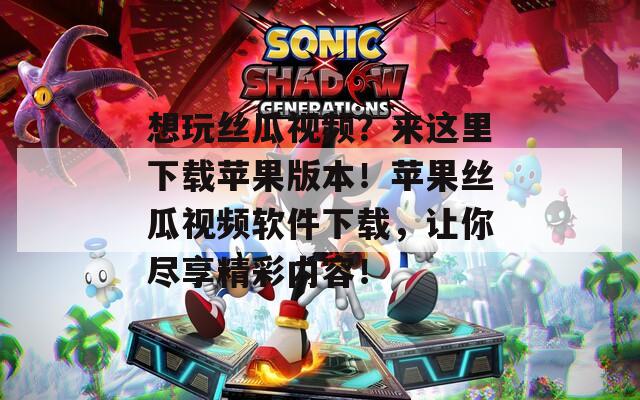 想玩絲瓜視頻？來這里下載蘋果版本！蘋果絲瓜視頻軟件下載，讓你盡享精彩內(nèi)容！