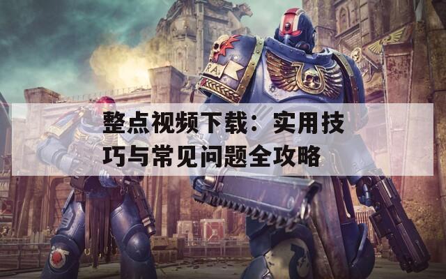 整點視頻下載：實用技巧與常見問題全攻略