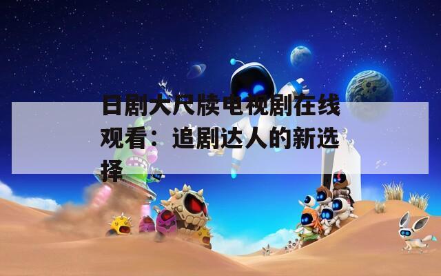 日劇大尺牘電視劇在線觀看：追劇達(dá)人的新選擇