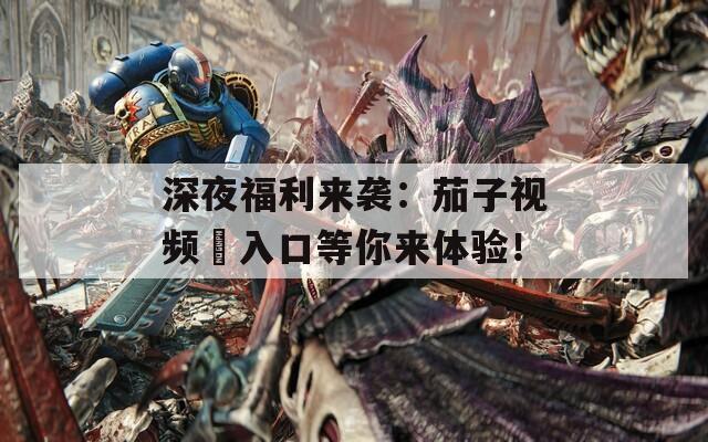 深夜福利來襲：茄子視頻汅入口等你來體驗(yàn)！