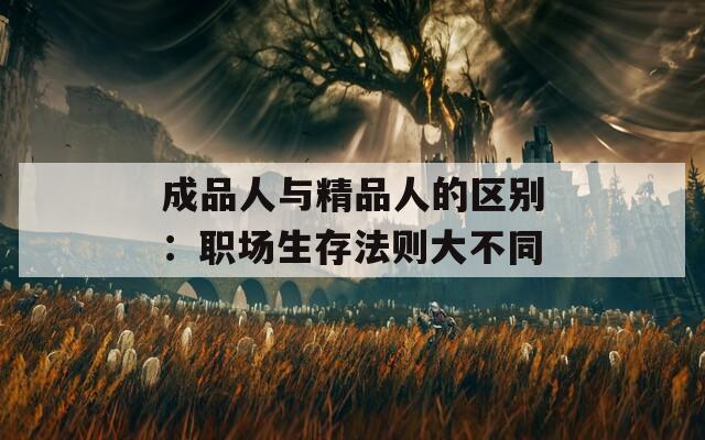 成品人與精品人的區(qū)別：職場(chǎng)生存法則大不同