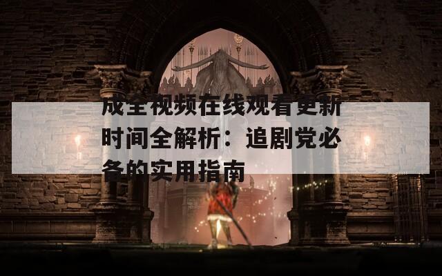 成全視頻在線觀看更新時(shí)間全解析：追劇黨必備的實(shí)用指南