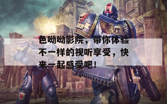 色呦呦影院，帶你體驗不一樣的視聽享受，快來一起感受吧！