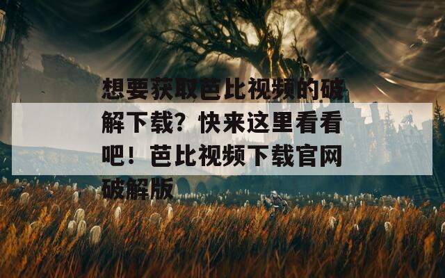 想要獲取芭比視頻的破解下載？快來這里看看吧！芭比視頻下載官網(wǎng)破解版