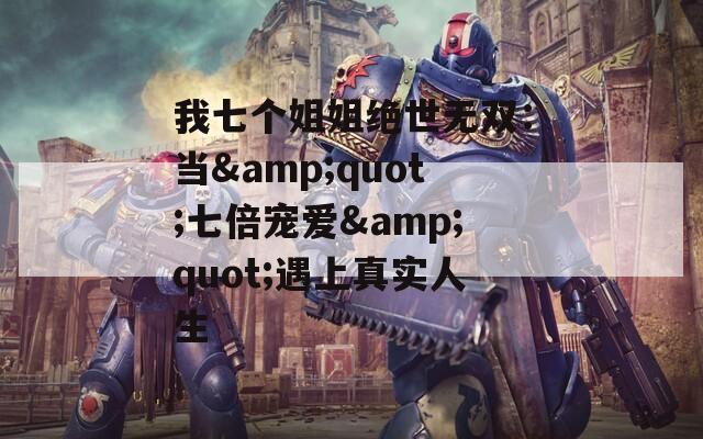 我七個(gè)姐姐絕世無(wú)雙：當(dāng)&quot;七倍寵愛(ài)&quot;遇上真實(shí)人生