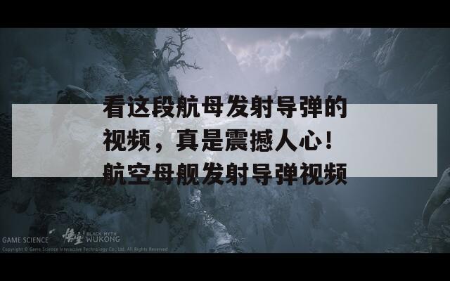 看這段航母發(fā)射導彈的視頻，真是震撼人心！航空母艦發(fā)射導彈視頻