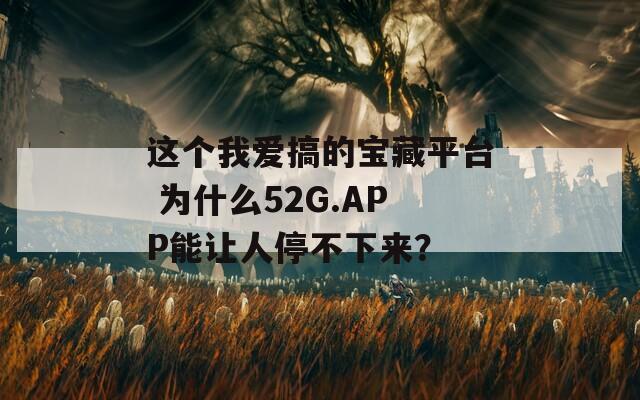 這個(gè)我愛搞的寶藏平臺(tái) 為什么52G.APP能讓人停不下來？