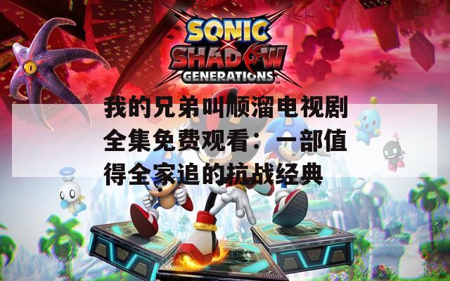 我的兄弟叫順溜電視劇全集免費觀看：一部值得全家追的抗戰(zhàn)經典