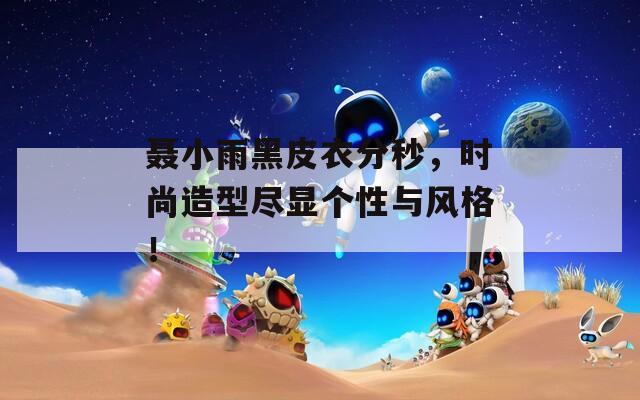 聶小雨黑皮衣分秒，時(shí)尚造型盡顯個(gè)性與風(fēng)格！