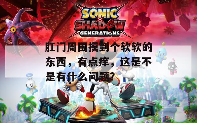 肛門周圍摸到個軟軟的東西，有點癢，這是不是有什么問題？