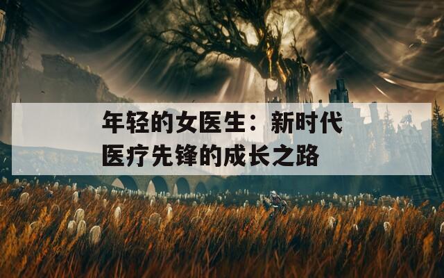 年輕的女醫(yī)生：新時代醫(yī)療先鋒的成長之路