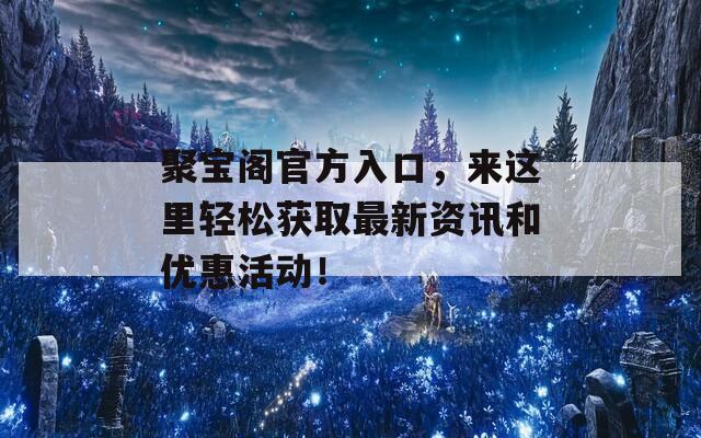 聚寶閣官方入口，來(lái)這里輕松獲取最新資訊和優(yōu)惠活動(dòng)！