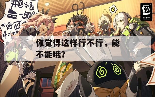你覺得這樣行不行，能不能哦？