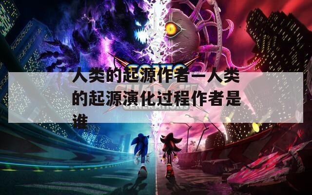 人類(lèi)的起源作者—人類(lèi)的起源演化過(guò)程作者是誰(shuí)