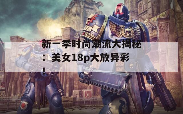 新一季時(shí)尚潮流大揭秘：美女18p大放異彩！