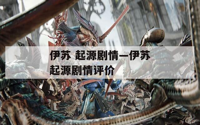 伊蘇 起源劇情—伊蘇起源劇情評價(jià)