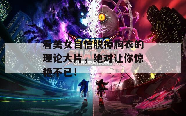 看美女自信脫掉胸衣的理論大片，絕對(duì)讓你驚艷不已！