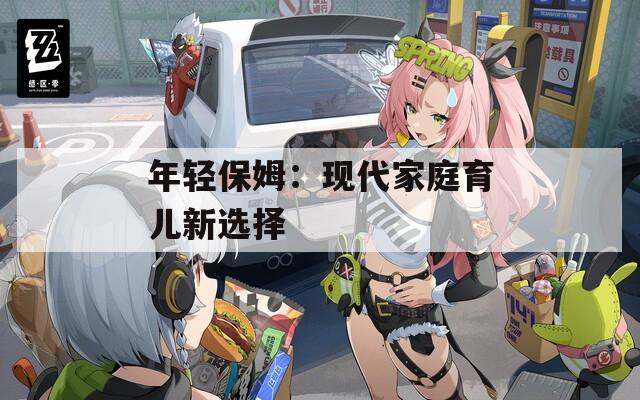 年輕保姆：現(xiàn)代家庭育兒新選擇