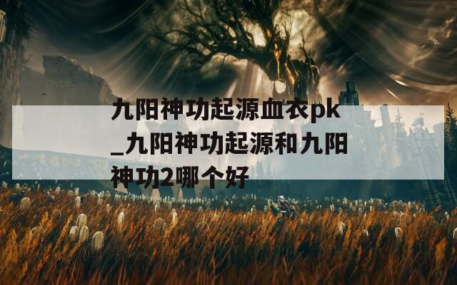 九陽(yáng)神功起源血衣pk_九陽(yáng)神功起源和九陽(yáng)神功2哪個(gè)好