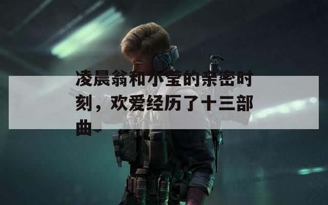 凌晨翁和小瑩的親密時(shí)刻，歡愛經(jīng)歷了十三部曲