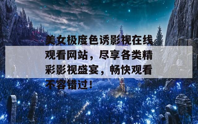 美女極度色誘影視在線觀看網(wǎng)站，盡享各類精彩影視盛宴，暢快觀看不容錯(cuò)過！