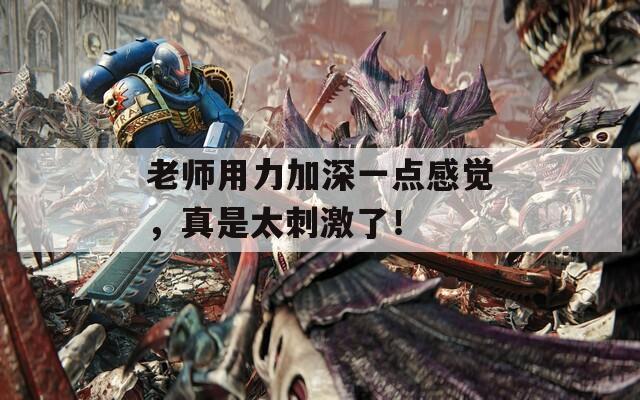老師用力加深一點(diǎn)感覺(jué)，真是太刺激了！