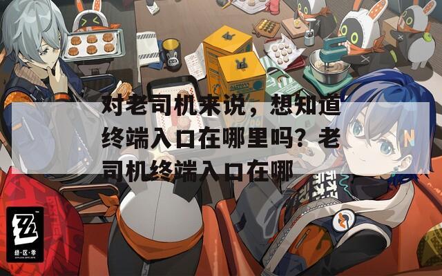 對老司機(jī)來說，想知道終端入口在哪里嗎？老司機(jī)終端入口在哪
