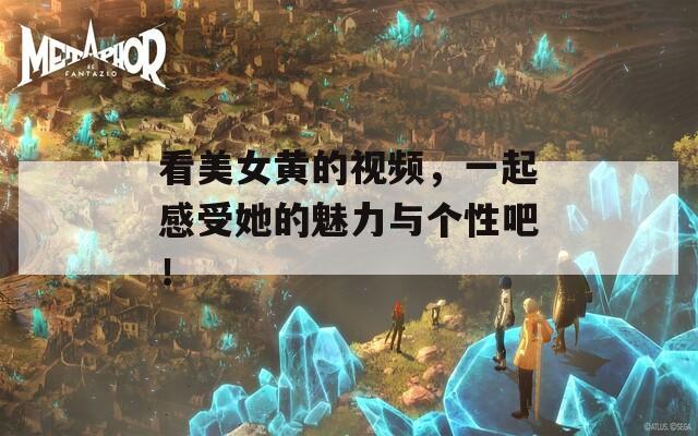 看美女黃的視頻，一起感受她的魅力與個(gè)性吧！
