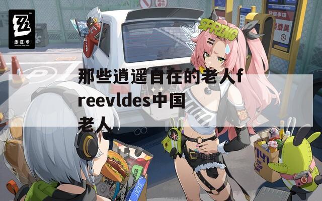 那些逍遙自在的老人freevldes中國老人