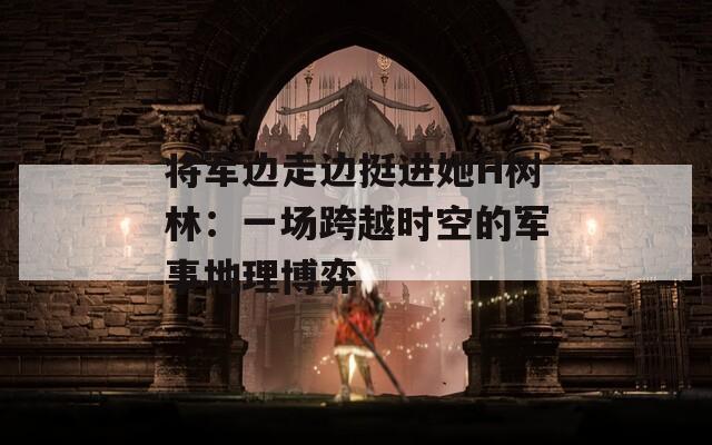 將軍邊走邊挺進(jìn)她H樹林：一場跨越時(shí)空的軍事地理博弈