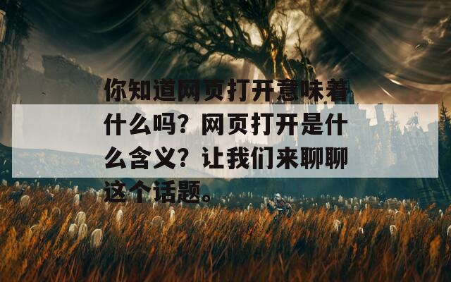 你知道網(wǎng)頁打開意味著什么嗎？網(wǎng)頁打開是什么含義？讓我們來聊聊這個話題。