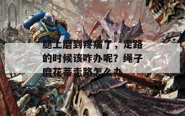 腿上磨到疼痛了，走路的時(shí)候該咋辦呢？繩子磨花蒂走路怎么辦