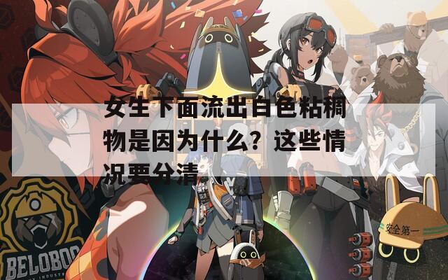 女生下面流出白色粘稠物是因?yàn)槭裁?？這些情況要分清
