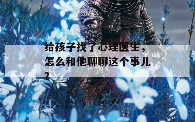 給孩子找了心理醫(yī)生，怎么和他聊聊這個(gè)事兒？