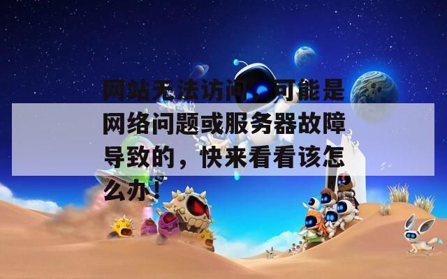 網(wǎng)站無法訪問，可能是網(wǎng)絡(luò)問題或服務(wù)器故障導(dǎo)致的，快來看看該怎么辦！