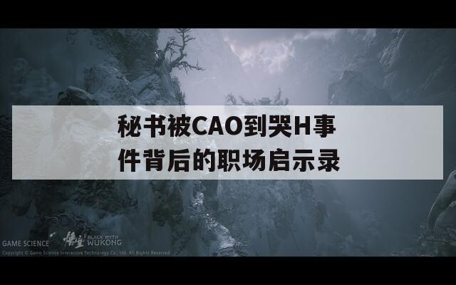 秘書被CAO到哭H事件背后的職場啟示錄