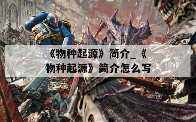《物種起源》簡介_《物種起源》簡介怎么寫
