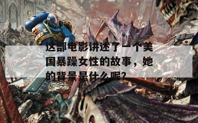 這部電影講述了一個(gè)美國(guó)暴躁女性的故事，她的背景是什么呢？
