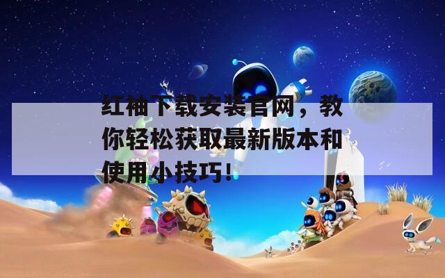 紅袖下載安裝官網(wǎng)，教你輕松獲取最新版本和使用小技巧！