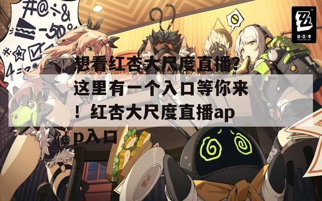 想看紅杏大尺度直播？這里有一個入口等你來！紅杏大尺度直播app入口