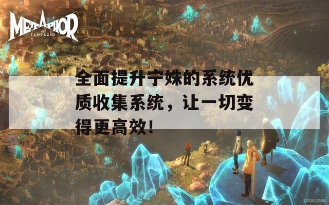 全面提升寧姝的系統(tǒng)優(yōu)質(zhì)收集系統(tǒng)，讓一切變得更高效！